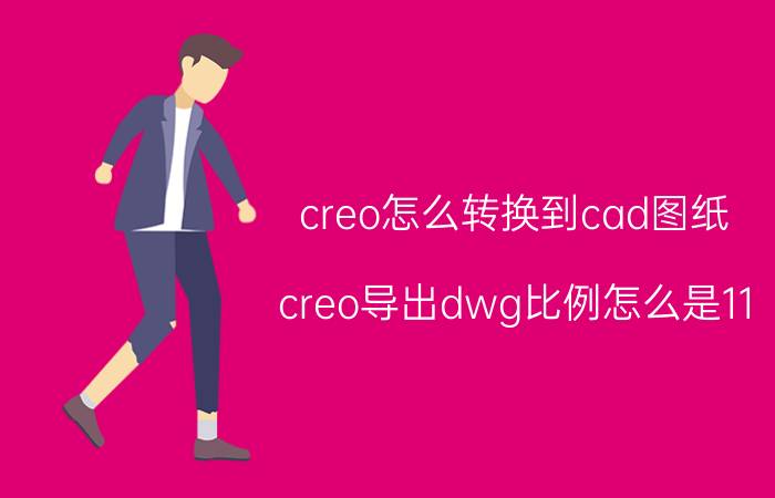 creo怎么转换到cad图纸 creo导出dwg比例怎么是11？